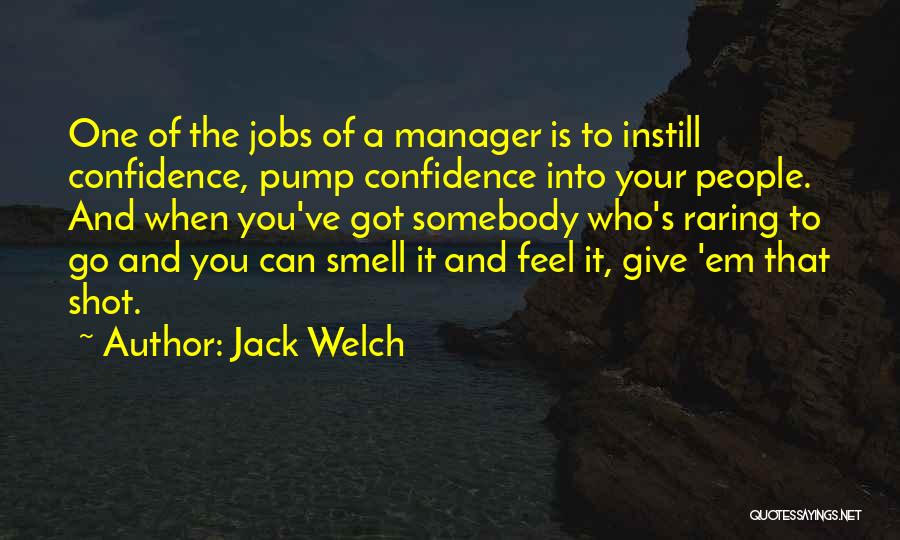 Jack Welch Quotes: One Of The Jobs Of A Manager Is To Instill Confidence, Pump Confidence Into Your People. And When You've Got