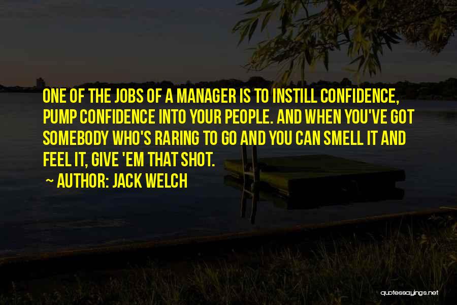 Jack Welch Quotes: One Of The Jobs Of A Manager Is To Instill Confidence, Pump Confidence Into Your People. And When You've Got