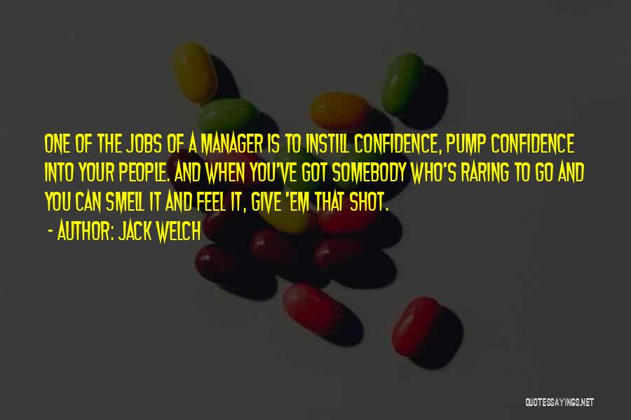 Jack Welch Quotes: One Of The Jobs Of A Manager Is To Instill Confidence, Pump Confidence Into Your People. And When You've Got