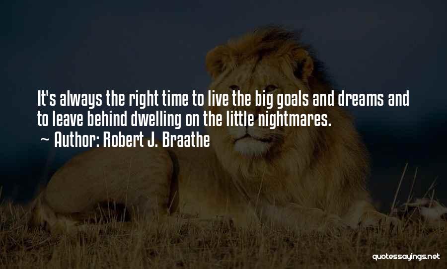 Robert J. Braathe Quotes: It's Always The Right Time To Live The Big Goals And Dreams And To Leave Behind Dwelling On The Little