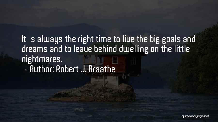 Robert J. Braathe Quotes: It's Always The Right Time To Live The Big Goals And Dreams And To Leave Behind Dwelling On The Little