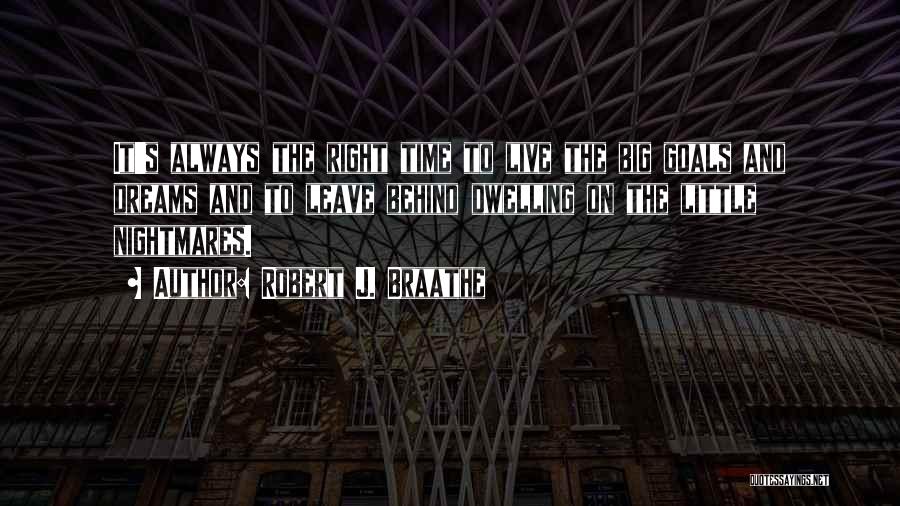 Robert J. Braathe Quotes: It's Always The Right Time To Live The Big Goals And Dreams And To Leave Behind Dwelling On The Little