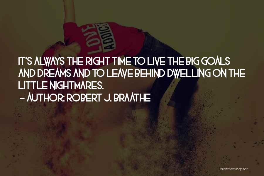 Robert J. Braathe Quotes: It's Always The Right Time To Live The Big Goals And Dreams And To Leave Behind Dwelling On The Little