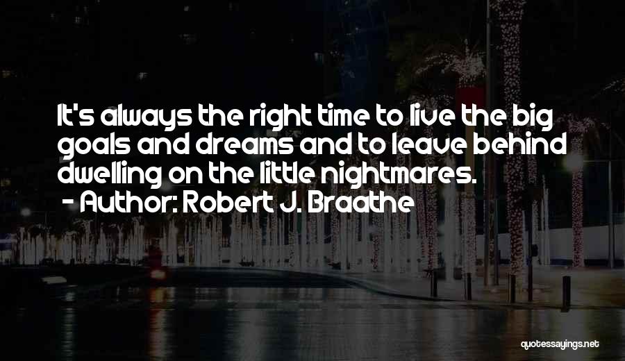 Robert J. Braathe Quotes: It's Always The Right Time To Live The Big Goals And Dreams And To Leave Behind Dwelling On The Little