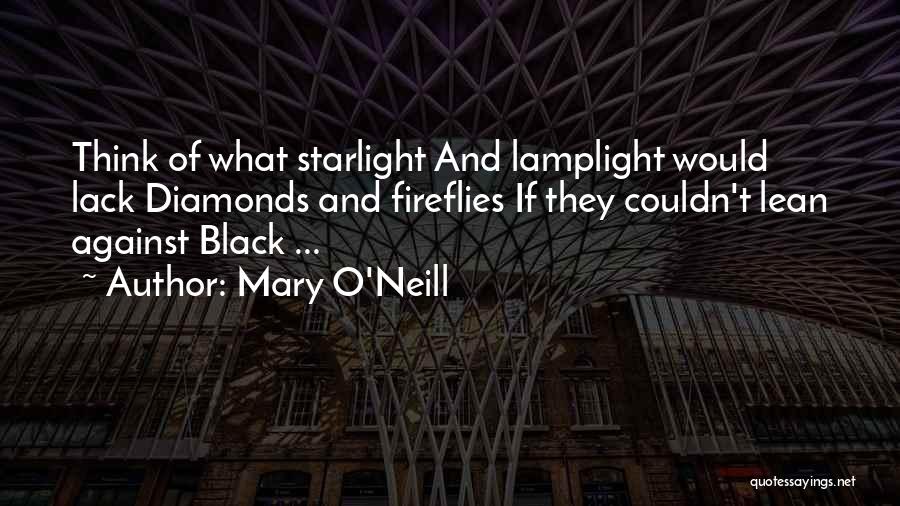 Mary O'Neill Quotes: Think Of What Starlight And Lamplight Would Lack Diamonds And Fireflies If They Couldn't Lean Against Black ...