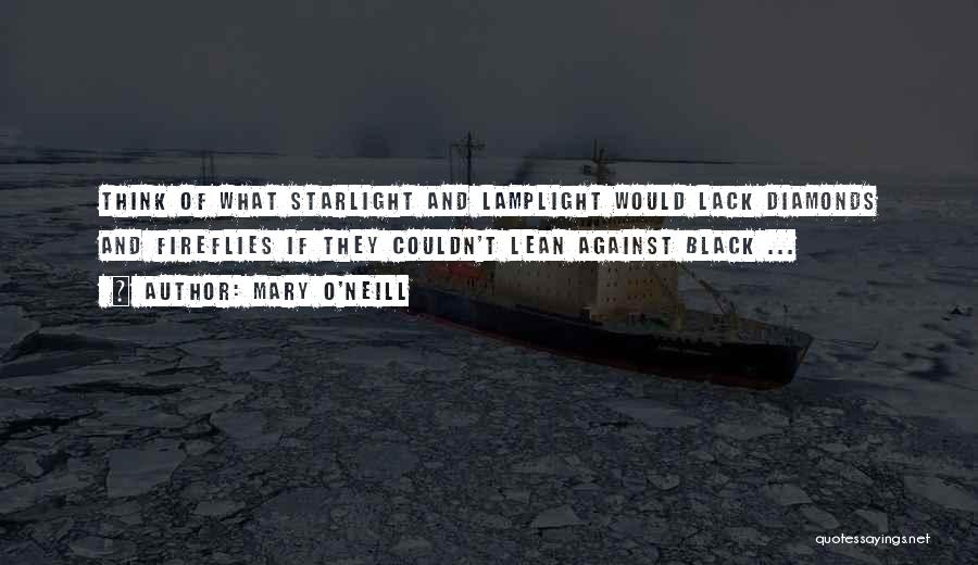 Mary O'Neill Quotes: Think Of What Starlight And Lamplight Would Lack Diamonds And Fireflies If They Couldn't Lean Against Black ...