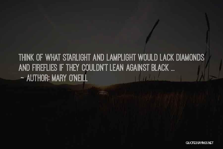 Mary O'Neill Quotes: Think Of What Starlight And Lamplight Would Lack Diamonds And Fireflies If They Couldn't Lean Against Black ...