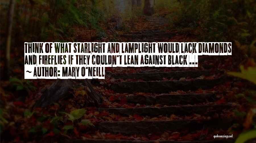 Mary O'Neill Quotes: Think Of What Starlight And Lamplight Would Lack Diamonds And Fireflies If They Couldn't Lean Against Black ...