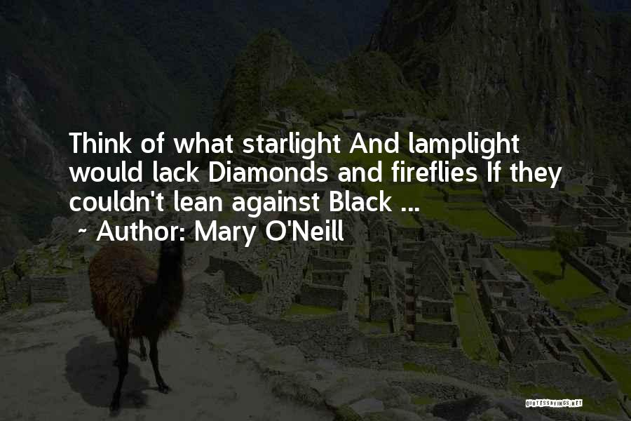 Mary O'Neill Quotes: Think Of What Starlight And Lamplight Would Lack Diamonds And Fireflies If They Couldn't Lean Against Black ...