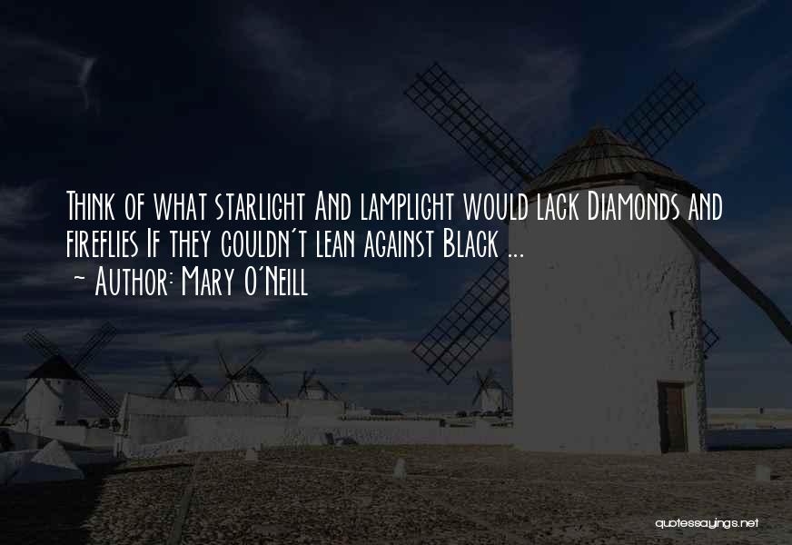 Mary O'Neill Quotes: Think Of What Starlight And Lamplight Would Lack Diamonds And Fireflies If They Couldn't Lean Against Black ...