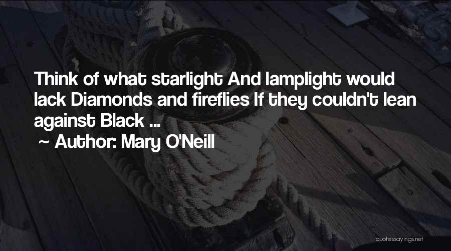 Mary O'Neill Quotes: Think Of What Starlight And Lamplight Would Lack Diamonds And Fireflies If They Couldn't Lean Against Black ...