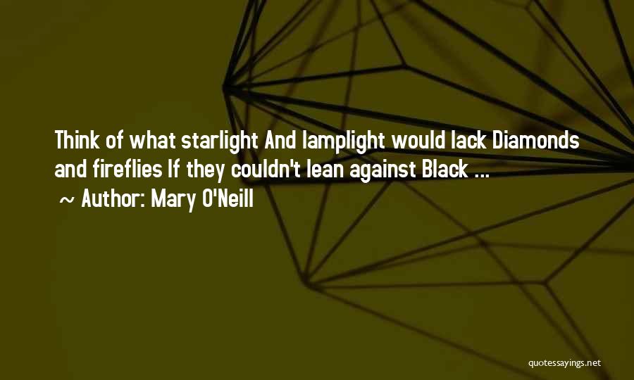 Mary O'Neill Quotes: Think Of What Starlight And Lamplight Would Lack Diamonds And Fireflies If They Couldn't Lean Against Black ...