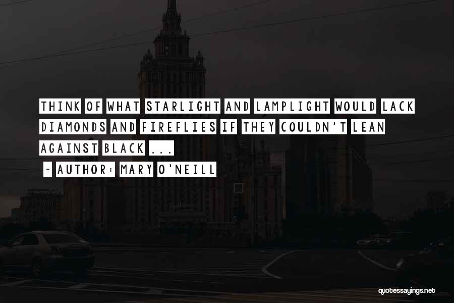 Mary O'Neill Quotes: Think Of What Starlight And Lamplight Would Lack Diamonds And Fireflies If They Couldn't Lean Against Black ...