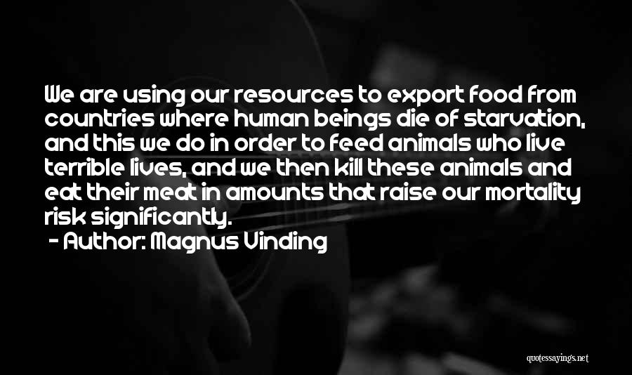 Magnus Vinding Quotes: We Are Using Our Resources To Export Food From Countries Where Human Beings Die Of Starvation, And This We Do