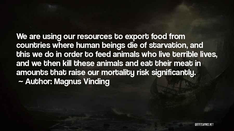 Magnus Vinding Quotes: We Are Using Our Resources To Export Food From Countries Where Human Beings Die Of Starvation, And This We Do