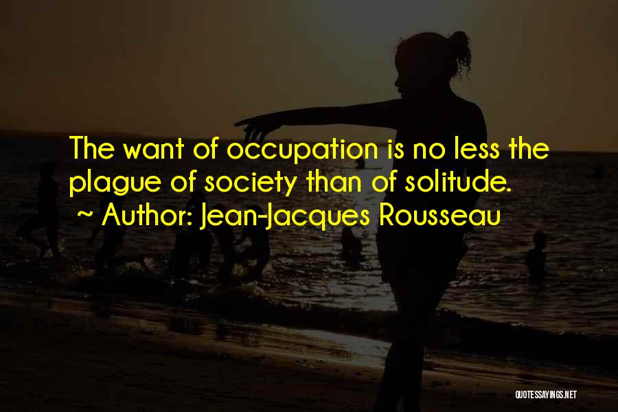 Jean-Jacques Rousseau Quotes: The Want Of Occupation Is No Less The Plague Of Society Than Of Solitude.