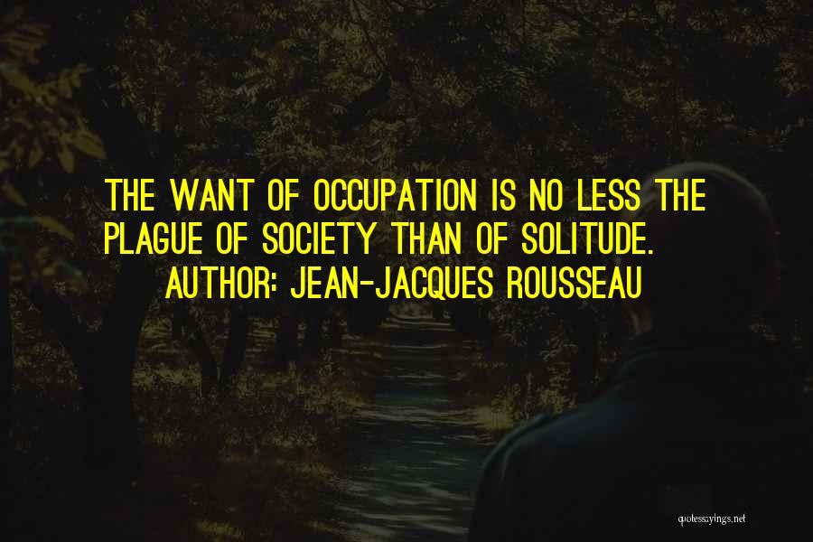 Jean-Jacques Rousseau Quotes: The Want Of Occupation Is No Less The Plague Of Society Than Of Solitude.