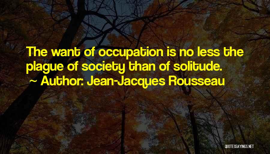 Jean-Jacques Rousseau Quotes: The Want Of Occupation Is No Less The Plague Of Society Than Of Solitude.