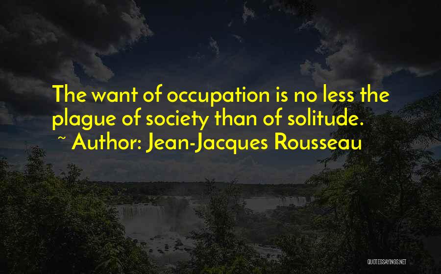 Jean-Jacques Rousseau Quotes: The Want Of Occupation Is No Less The Plague Of Society Than Of Solitude.