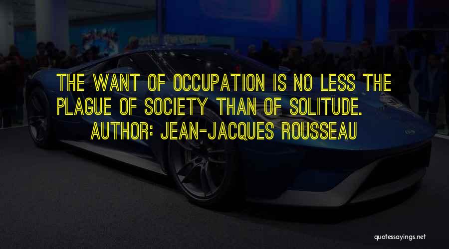 Jean-Jacques Rousseau Quotes: The Want Of Occupation Is No Less The Plague Of Society Than Of Solitude.