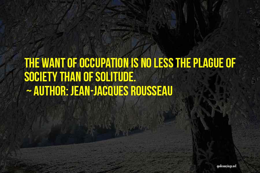 Jean-Jacques Rousseau Quotes: The Want Of Occupation Is No Less The Plague Of Society Than Of Solitude.