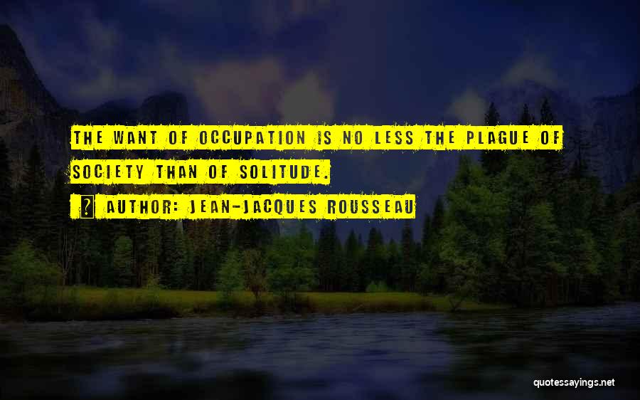 Jean-Jacques Rousseau Quotes: The Want Of Occupation Is No Less The Plague Of Society Than Of Solitude.