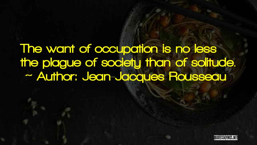 Jean-Jacques Rousseau Quotes: The Want Of Occupation Is No Less The Plague Of Society Than Of Solitude.