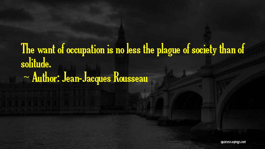 Jean-Jacques Rousseau Quotes: The Want Of Occupation Is No Less The Plague Of Society Than Of Solitude.