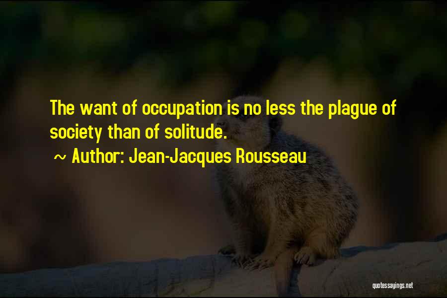 Jean-Jacques Rousseau Quotes: The Want Of Occupation Is No Less The Plague Of Society Than Of Solitude.