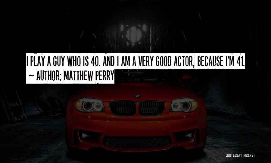 Matthew Perry Quotes: I Play A Guy Who Is 40. And I Am A Very Good Actor, Because I'm 41.
