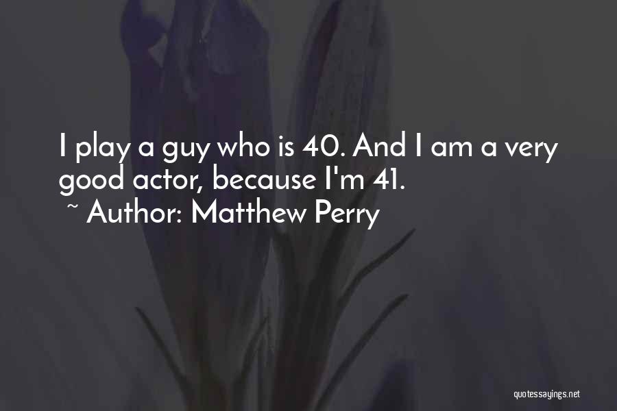 Matthew Perry Quotes: I Play A Guy Who Is 40. And I Am A Very Good Actor, Because I'm 41.