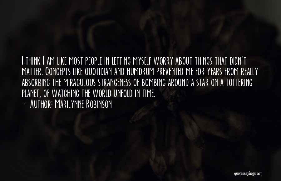 Marilynne Robinson Quotes: I Think I Am Like Most People In Letting Myself Worry About Things That Didn't Matter. Concepts Like Quotidian And