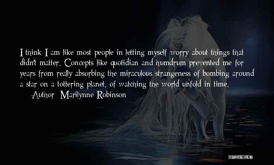 Marilynne Robinson Quotes: I Think I Am Like Most People In Letting Myself Worry About Things That Didn't Matter. Concepts Like Quotidian And