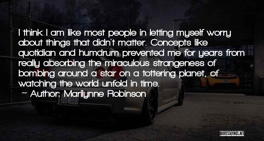 Marilynne Robinson Quotes: I Think I Am Like Most People In Letting Myself Worry About Things That Didn't Matter. Concepts Like Quotidian And