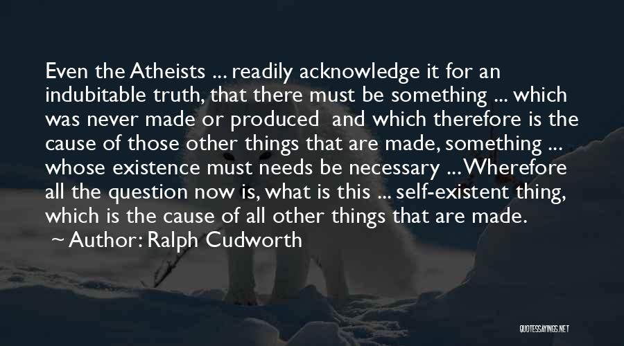 Ralph Cudworth Quotes: Even The Atheists ... Readily Acknowledge It For An Indubitable Truth, That There Must Be Something ... Which Was Never
