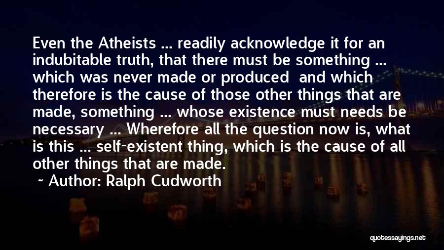 Ralph Cudworth Quotes: Even The Atheists ... Readily Acknowledge It For An Indubitable Truth, That There Must Be Something ... Which Was Never