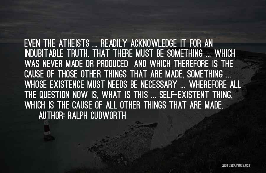 Ralph Cudworth Quotes: Even The Atheists ... Readily Acknowledge It For An Indubitable Truth, That There Must Be Something ... Which Was Never