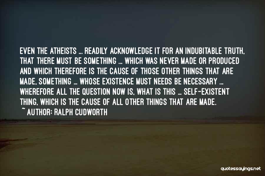 Ralph Cudworth Quotes: Even The Atheists ... Readily Acknowledge It For An Indubitable Truth, That There Must Be Something ... Which Was Never