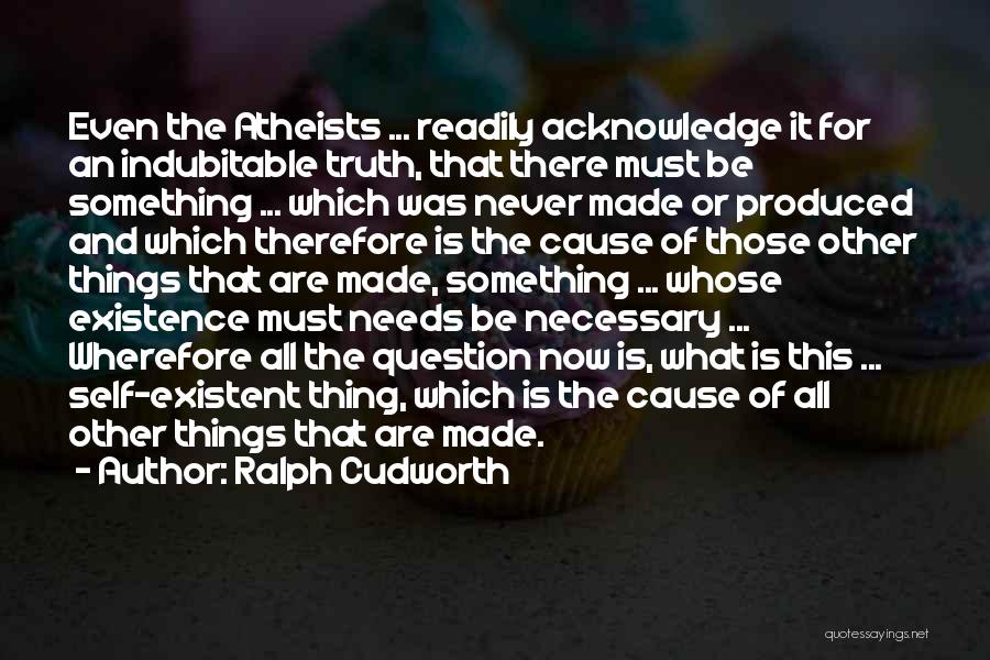 Ralph Cudworth Quotes: Even The Atheists ... Readily Acknowledge It For An Indubitable Truth, That There Must Be Something ... Which Was Never