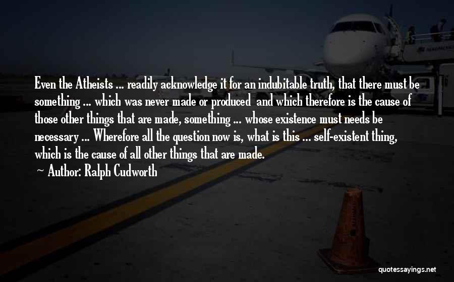 Ralph Cudworth Quotes: Even The Atheists ... Readily Acknowledge It For An Indubitable Truth, That There Must Be Something ... Which Was Never