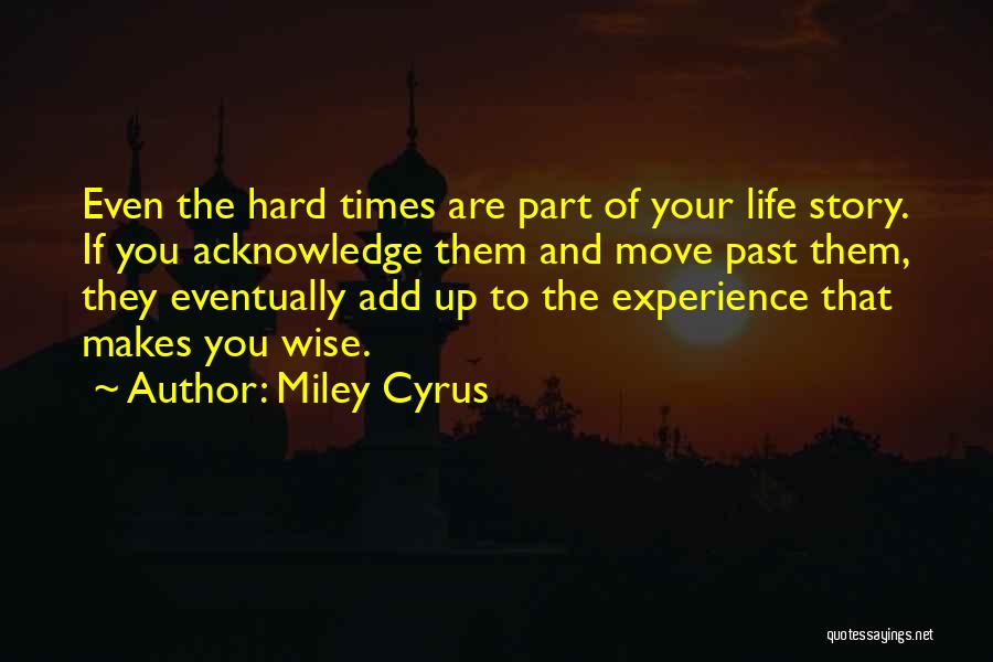 Miley Cyrus Quotes: Even The Hard Times Are Part Of Your Life Story. If You Acknowledge Them And Move Past Them, They Eventually