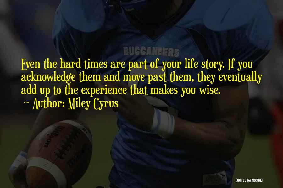 Miley Cyrus Quotes: Even The Hard Times Are Part Of Your Life Story. If You Acknowledge Them And Move Past Them, They Eventually