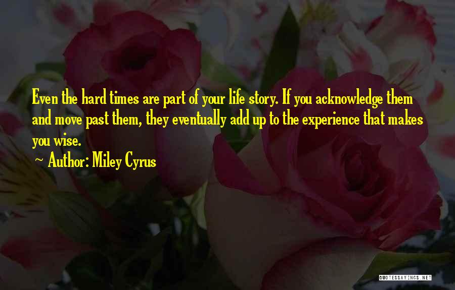 Miley Cyrus Quotes: Even The Hard Times Are Part Of Your Life Story. If You Acknowledge Them And Move Past Them, They Eventually