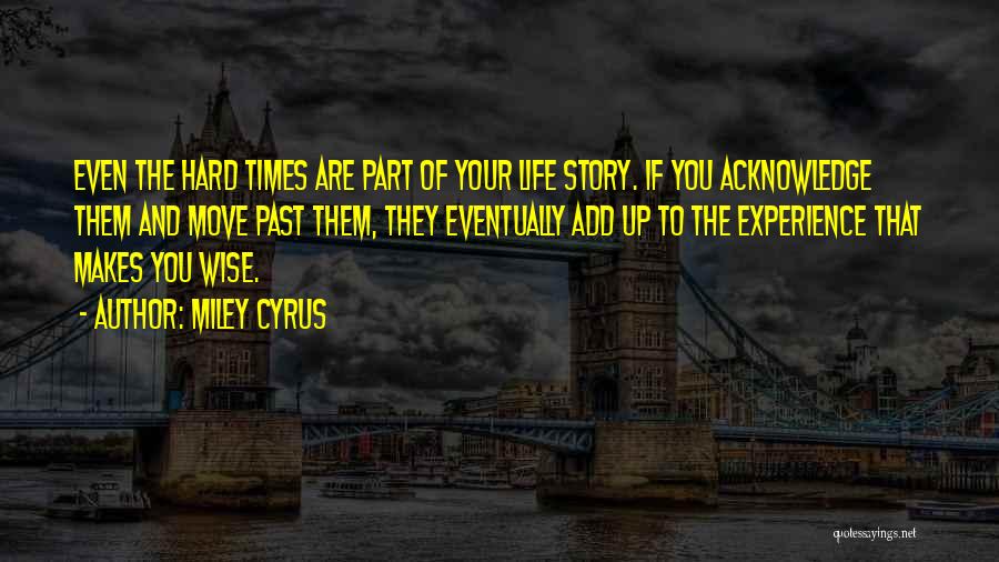 Miley Cyrus Quotes: Even The Hard Times Are Part Of Your Life Story. If You Acknowledge Them And Move Past Them, They Eventually