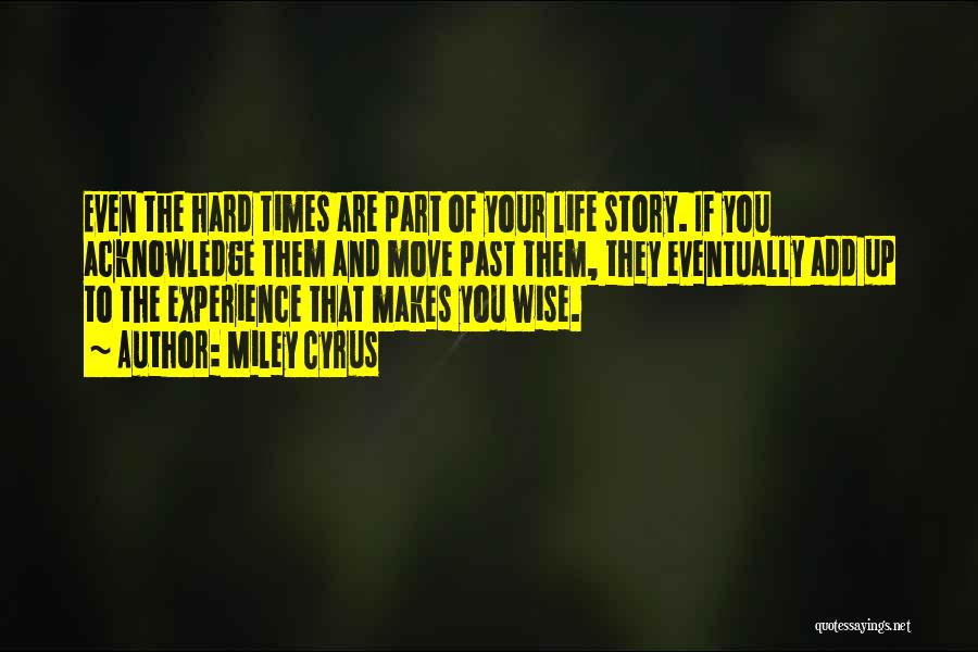 Miley Cyrus Quotes: Even The Hard Times Are Part Of Your Life Story. If You Acknowledge Them And Move Past Them, They Eventually