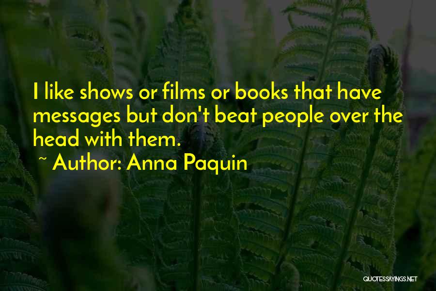 Anna Paquin Quotes: I Like Shows Or Films Or Books That Have Messages But Don't Beat People Over The Head With Them.