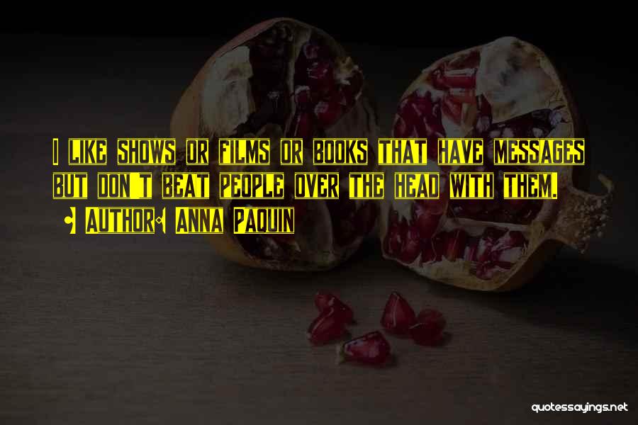 Anna Paquin Quotes: I Like Shows Or Films Or Books That Have Messages But Don't Beat People Over The Head With Them.