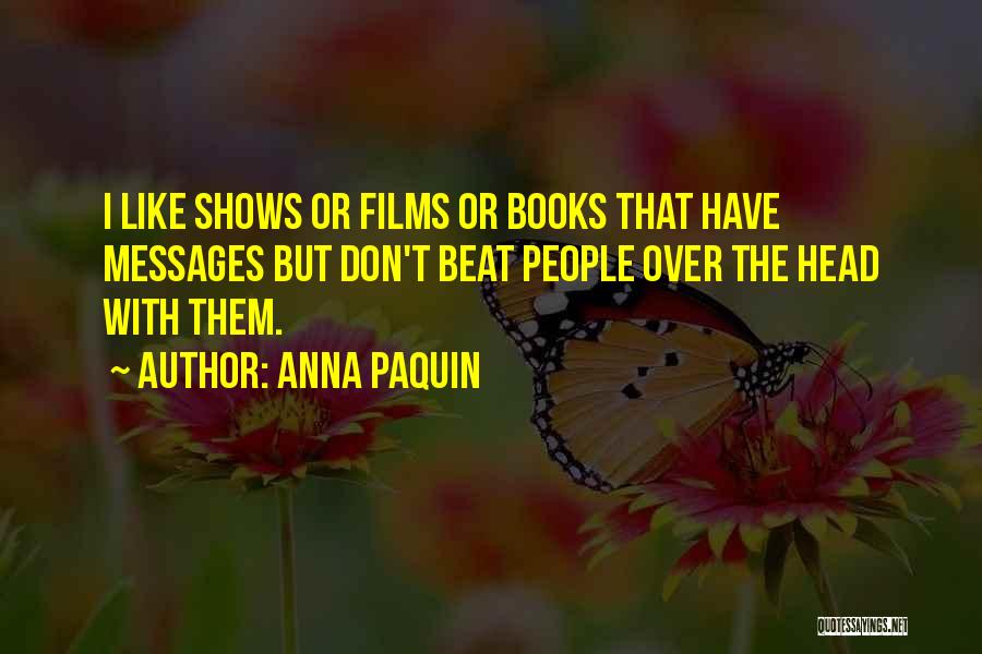 Anna Paquin Quotes: I Like Shows Or Films Or Books That Have Messages But Don't Beat People Over The Head With Them.