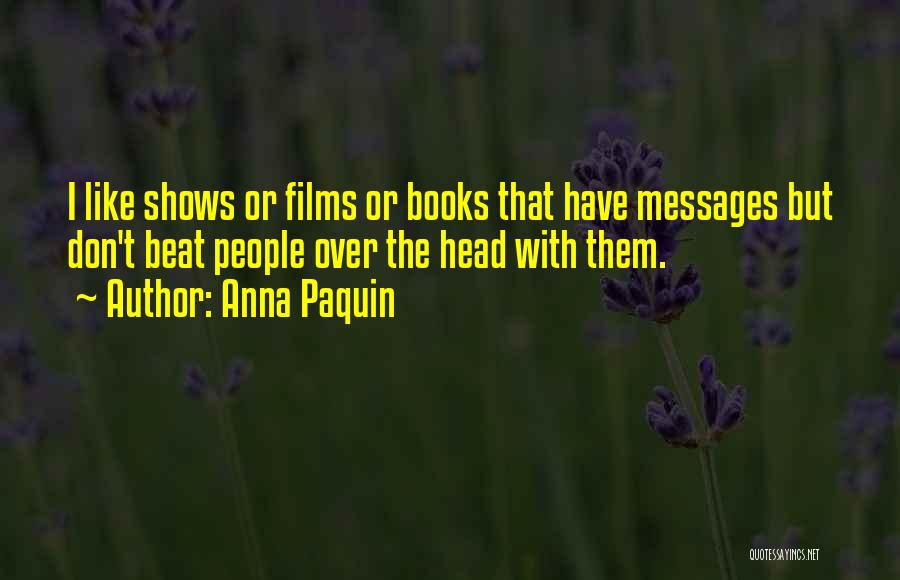 Anna Paquin Quotes: I Like Shows Or Films Or Books That Have Messages But Don't Beat People Over The Head With Them.