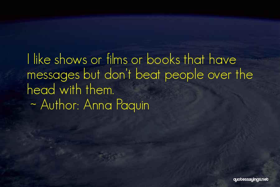 Anna Paquin Quotes: I Like Shows Or Films Or Books That Have Messages But Don't Beat People Over The Head With Them.